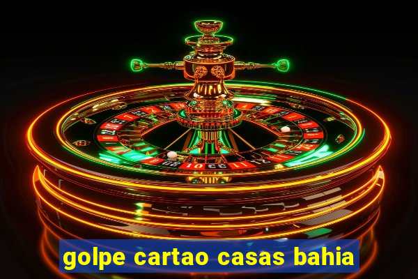 golpe cartao casas bahia